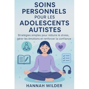 Wilder, Hannah SOINS PERSONNELS POUR LES ADOLESCENTS AUTISTES: Stratégies simples pour réduire le stress, gérer les émotions et renforcer la confiance Wilder, Hannah SOINS PERSONNELS POUR LES ADOLESCENTS AUTISTES: Stratégies simples pour réduire le stress, gérer les émotions et renforcer la confiance