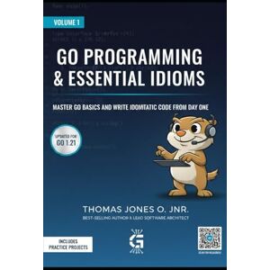 JONES O. JNR., THOMAS Go Programming Fundamentals & Essential Idioms: Master Go Basics and Write Idiomatic Code from Day One JONES O. JNR., THOMAS Go Programming Fundamentals & Essential Idioms: Master Go Basics and Write Idiomatic Code from Day One