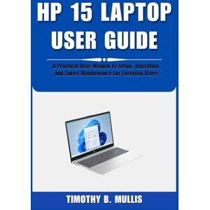 Mullis, Timothy B. HP 15 LAPTOP USER GUIDE: A Practical User Manual to Setup, Operation, and Smart Maintenance for Everyday Users Mullis, Timothy B. HP 15 LAPTOP USER GUIDE: A Practical User Manual to Setup, Operation, and Smart Maintenance for Everyday Users