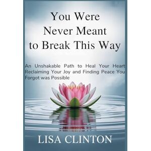 Clinton, Lisa You Were Never Meant to Break This Way: An Unshakable Path to Heal your Heart, Reclaiming Your Joy and Finding Peace You Forgot Was Possible Clinton, Lisa You Were Never Meant to Break This Way: An Unshakable Path to Heal your Heart, Reclaiming Your Joy and Finding Peace You Forgot Was Possible