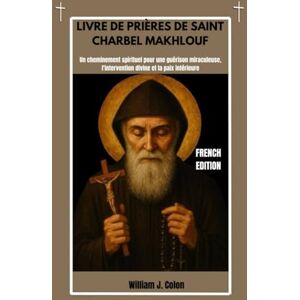J. Colon, William LIVRE DE PRIÈRES DE SAINT CHARBEL MAKHLOUF: Un cheminement spirituel pour une guérison miraculeuse, l'intervention divine et la paix intérieure J. Colon, William LIVRE DE PRIÈRES DE SAINT CHARBEL MAKHLOUF: Un cheminement spirituel pour une guérison miraculeuse, l'intervention divine et la paix intérieure