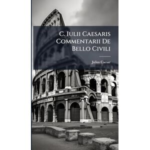Caesar, Julius C. Iulii Caesaris Commentarii De Bello Civili Caesar, Julius C. Iulii Caesaris Commentarii De Bello Civili