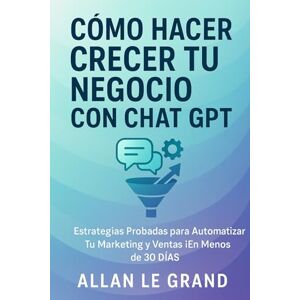 LE GRAND, ALLAN CÓMO HACER CRECER TU NEGOCIO CON CHAT GPT: Estrategias Probadas para Automatizar tu Marketing y Ventas ¡En Menos de 30 DÍAS! (CHATGPT PARA GENIOS) LE GRAND, ALLAN CÓMO HACER CRECER TU NEGOCIO CON CHAT GPT: Estrategias Probadas para Automatizar tu Marketing y Ventas ¡En Menos de 30 DÍAS! (CHATGPT PARA GENIOS)
