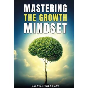 Yordanov, Kaloyan Mastering the Growth Mindset: How to Unlock Your Potential, Overcome Challenges, and Achieve Success in Life and Work Yordanov, Kaloyan Mastering the Growth Mindset: How to Unlock Your Potential, Overcome Challenges, and Achieve Success in Life and Work