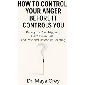 Grey, Maya How to Control Your Anger Before It Controls You: Recognize Your Triggers, Calm Down Fast, and Respond Instead of Reacting (Emotional Health Series) Grey, Maya How to Control Your Anger Before It Controls You: Recognize Your Triggers, Calm Down Fast, and Respond Instead of Reacting (Emotional Health Series)