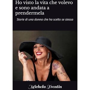 Trentin, Michela Ho visto la vita che volevo e sono andata a prendermela: Storie di una donna che ha scelto se stessa Trentin, Michela Ho visto la vita che volevo e sono andata a prendermela: Storie di una donna che ha scelto se stessa
