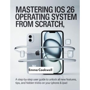 Cookwell, Emma Mastering ios 26 operating system from Scratch: A Step-by-Step User Guide to Unlock All New Features, Tips, and Hidden Tricks on Your iPhone & iPad Cookwell, Emma Mastering ios 26 operating system from Scratch: A Step-by-Step User Guide to Unlock All New Features, Tips, and Hidden Tricks on Your iPhone & iPad