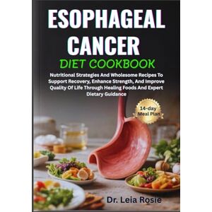 Rosie, Dr. Leia ESOPHAGEAL CANCER DIET COOKBOOK: Nutritional Strategies And Wholesome Recipes To Support Recovery, Enhance Strength, And Improve Quality Of Life Through Healing Foods And Expert Dietary Guidance Rosie, Dr. Leia ESOPHAGEAL CANCER DIET COOKBOOK: Nutritional Strategies And Wholesome Recipes To Support Recovery, Enhance Strength, And Improve Quality Of Life Through Healing Foods And Expert Dietary Guidance