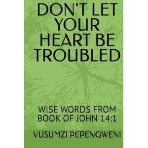 PEPENGWENI, VUSUMZI DON'T LET YOUR HEART BE TROUBLED: WISE WORDS FROM BOOK OF JOHN 14:1 PEPENGWENI, VUSUMZI DON'T LET YOUR HEART BE TROUBLED: WISE WORDS FROM BOOK OF JOHN 14:1