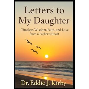 Kirby, Dr. Eddie J Letters to My Daughter: Timeless Wisdom, Faith, and Love from a Father's Heart Kirby, Dr. Eddie J Letters to My Daughter: Timeless Wisdom, Faith, and Love from a Father's Heart