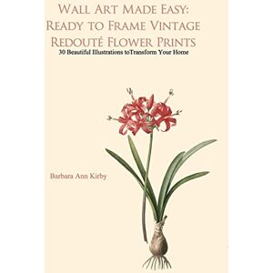 Kirby, Barbara Ann Wall Art Made Easy: Ready to Frame Vintage Redoute Flower Prints: 30 Beautiful Illustrations to Transform Your Home Kirby, Barbara Ann Wall Art Made Easy: Ready to Frame Vintage Redoute Flower Prints: 30 Beautiful Illustrations to Transform Your Home