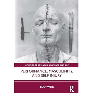 Weir, Lucy Performance, Masculinity, and Self-Injury (Routledge Research in Gender and Art) Weir, Lucy Performance, Masculinity, and Self-Injury (Routledge Research in Gender and Art)