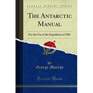 Murray, George The Antarctic Manual (Classic Reprint): For the Use of the Expedition of 1901: For the Use of the Expedition of 1901 (Classic Reprint) Murray, George The Antarctic Manual (Classic Reprint): For the Use of the Expedition of 1901: For the Use of the Expedition of 1901 (Classic Reprint)