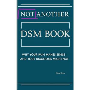 Grace, Elena Not Another DSM Manual,: Why Your Pain Makes Sense and Your Diagnosis Might Not (Navigating Complex Relationships: Understanding Personality Disorders and Emotional Dynamics) Grace, Elena Not Another DSM Manual,: Why Your Pain Makes Sense and Your Diagnosis Might Not (Navigating Complex Relationships: Understanding Personality Disorders and Emotional Dynamics)