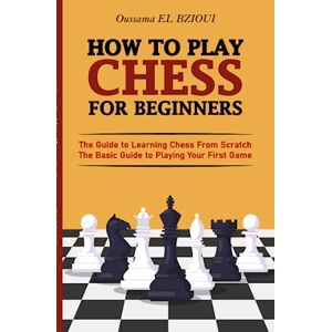 EL BZIOUI, Oussama How To Play Chess For Beginners: The Guide to Learning Chess From Scratch The Basic Guide to Playing Your First Game With Puzzles to Practice EL BZIOUI, Oussama How To Play Chess For Beginners: The Guide to Learning Chess From Scratch The Basic Guide to Playing Your First Game With Puzzles to Practice
