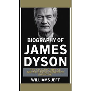 Jeff, Williams Biography of James Dyson: The cyclonic rise of Britain's Most persistent inventor Jeff, Williams Biography of James Dyson: The cyclonic rise of Britain's Most persistent inventor