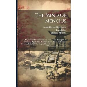 Faber The Mind of Mencius; or, Political Economy Founded Upon Moral Philosophy. A Systematic Digest of the Doctrines of the Chinese Philosopher Mencius, B. ... and Translated With Notes and Explanations Faber The Mind of Mencius; or, Political Economy Founded Upon Moral Philosophy. A Systematic Digest of the Doctrines of the Chinese Philosopher Mencius, B. ... and Translated With Notes and Explanations