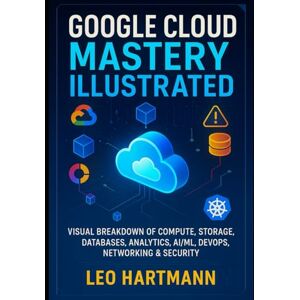 Hartmann, Leo Google Cloud Mastery Illustrated: Visual Breakdown of Compute, Storage, Databases, Analytics, AI/ML, DevOps, Networking & Security (Google Cloud Architecture Illustrated Series) Hartmann, Leo Google Cloud Mastery Illustrated: Visual Breakdown of Compute, Storage, Databases, Analytics, AI/ML, DevOps, Networking & Security (Google Cloud Architecture Illustrated Series)