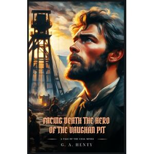 Henty, G. A. FACING DEATH THE HERO OF THE VAUGHAN PIT: A Tale Of The Coal Mines : Classic with Original Illustrations Henty, G. A. FACING DEATH THE HERO OF THE VAUGHAN PIT: A Tale Of The Coal Mines : Classic with Original Illustrations
