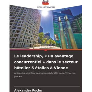 Fuchs, Alexander Le leadership, « un avantage concurrentiel » dans le secteur hôtelier 5 étoiles à Vienne: Leadership, avantage concurrentiel durable, compétences en gestion Fuchs, Alexander Le leadership, « un avantage concurrentiel » dans le secteur hôtelier 5 étoiles à Vienne: Leadership, avantage concurrentiel durable, compétences en gestion