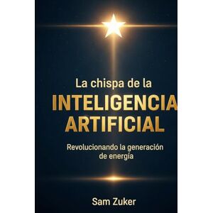 Zuker, Sam La chispa de la Inteligencia Artificial: Revolucionando la Generacion de Energia Zuker, Sam La chispa de la Inteligencia Artificial: Revolucionando la Generacion de Energia