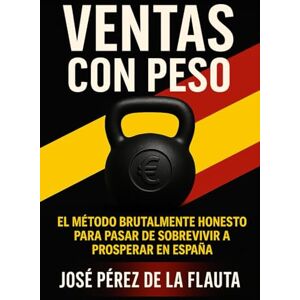 Pérez de la Flauta, José VENTAS CON PESO: El método brutalmente honesto para pasar de sobrevivir a prosperar en España (Colección Ventas Brutales) Pérez de la Flauta, José VENTAS CON PESO: El método brutalmente honesto para pasar de sobrevivir a prosperar en España (Colección Ventas Brutales)