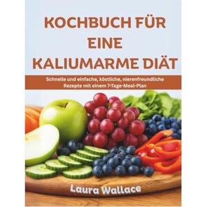 Wallace, Laura KOCHBUCH FÜR EINE KALIUMARME DIÄT: Schnelle und einfache, köstliche, nierenfreundliche Rezepte mit einem 7-Tage-Meal-Plan Wallace, Laura KOCHBUCH FÜR EINE KALIUMARME DIÄT: Schnelle und einfache, köstliche, nierenfreundliche Rezepte mit einem 7-Tage-Meal-Plan