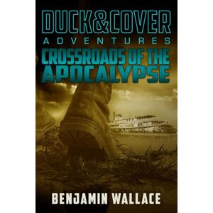 Wallace, Benjamin Crossroads of the Apocalypse: A Duck & Cover Adventure: 5 Wallace, Benjamin Crossroads of the Apocalypse: A Duck & Cover Adventure: 5