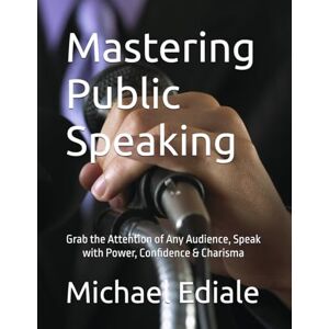 Ediale, Michael Mastering Public Speaking: Grab the Attention of Any Audience, Speak with Power, Confidence & Charisma Ediale, Michael Mastering Public Speaking: Grab the Attention of Any Audience, Speak with Power, Confidence & Charisma