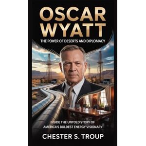 S. Troup, Chester Oscar Wyatt: The Power Broker of Deserts and Diplomacy: Inside the Untold Story of America’s Boldest Energy Visionary S. Troup, Chester Oscar Wyatt: The Power Broker of Deserts and Diplomacy: Inside the Untold Story of America’s Boldest Energy Visionary