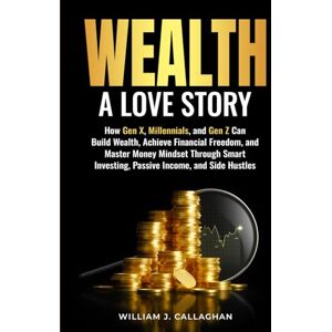 Callaghan, William Wealth, A Love Story: How Gen X, Millennials, and Gen Z Can Build Wealth, Achieve Financial Freedom, and Master Money Mindset Through Smart Investing, Passive Income, and Side Hustles Callaghan, William Wealth, A Love Story: How Gen X, Millennials, and Gen Z Can Build Wealth, Achieve Financial Freedom, and Master Money Mindset Through Smart Investing, Passive Income, and Side Hustles