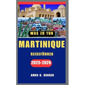 Kruger, Amos O. MARTINIQUE REISEFÜHRER 2025–2026 Kruger, Amos O. MARTINIQUE REISEFÜHRER 2025–2026