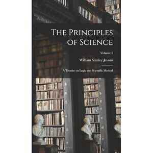 Stanley The Principles of Science: A Treatise on Logic and Scientific Method; Volume 1 Stanley The Principles of Science: A Treatise on Logic and Scientific Method; Volume 1