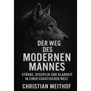 Meithof, Christian Der Weg des modernen Mannes: Stärke, Disziplin und Klarheit in einer chaotischen Welt Meithof, Christian Der Weg des modernen Mannes: Stärke, Disziplin und Klarheit in einer chaotischen Welt