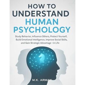 Arman, M.K. How to Understand Human Psychology: Study Behavior, Influence Others, Protect Yourself, Build Emotional Intelligence, Improve Social Skills, and Gain Strategic Advantage in Life Arman, M.K. How to Understand Human Psychology: Study Behavior, Influence Others, Protect Yourself, Build Emotional Intelligence, Improve Social Skills, and Gain Strategic Advantage in Life