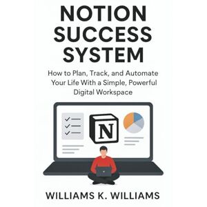 Williams, Williams K. NOTION SUCCESS SYSTEM: How to Plan, Track, and Automate Your Life With a Simple, Powerful Digital Workspace (The Digital Mastery Collection) Williams, Williams K. NOTION SUCCESS SYSTEM: How to Plan, Track, and Automate Your Life With a Simple, Powerful Digital Workspace (The Digital Mastery Collection)