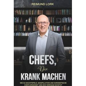 Lork, Reimund CHEFS, DIE KRANK MACHEN: Wie du Machtspiele, Manipulation und narzisstische Chefs erkennst und dich wirksam schützt Lork, Reimund CHEFS, DIE KRANK MACHEN: Wie du Machtspiele, Manipulation und narzisstische Chefs erkennst und dich wirksam schützt