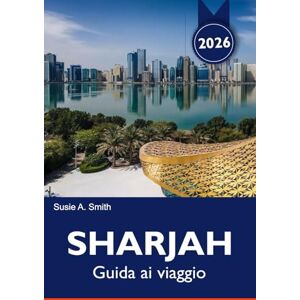 A. Smith, Susie SHARJAH Guida ai viaggio 2025-2026: Scopri la sua ricca cultura, i monumenti mozzafiato, i mercati vivaci e le gemme nascoste nel cuore degli Emirati Arabi Uniti A. Smith, Susie SHARJAH Guida ai viaggio 2025-2026: Scopri la sua ricca cultura, i monumenti mozzafiato, i mercati vivaci e le gemme nascoste nel cuore degli Emirati Arabi Uniti