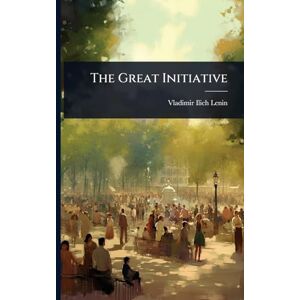 Lenin, Vladimir Ilich The Great Initiative Lenin, Vladimir Ilich The Great Initiative