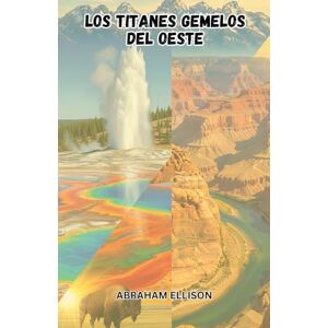 Ellison, Abraham Los Titanes Gemelos del Oeste: Explorando La Majestuosidad de Yellowstone y el Gran Cañón: Un Viaje A Través de los Parques Nacionales Más Emblemáticos de Estados Unidos Ellison, Abraham Los Titanes Gemelos del Oeste: Explorando La Majestuosidad de Yellowstone y el Gran Cañón: Un Viaje A Través de los Parques Nacionales Más Emblemáticos de Estados Unidos
