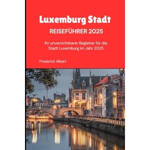 Albert, Fredrick Luxemburg-Stadt Reiseführer 2025: Ihr unverzichtbarer Begleiter für die Stadt Luxemburg im Jahr 2025 Albert, Fredrick Luxemburg-Stadt Reiseführer 2025: Ihr unverzichtbarer Begleiter für die Stadt Luxemburg im Jahr 2025