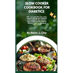 Clay, Elaine J SLOW COOKER COOKBOOK FOR DIABETICS: 100+ Easy and Healthy Slow Cooker Recipes to Manage Type 2 Diabetes and Prediabetes – Low-Carb, Low-Sugar, Diabetic-Friendly Meals for Effortless Weight Loss Clay, Elaine J SLOW COOKER COOKBOOK FOR DIABETICS: 100+ Easy and Healthy Slow Cooker Recipes to Manage Type 2 Diabetes and Prediabetes – Low-Carb, Low-Sugar, Diabetic-Friendly Meals for Effortless Weight Loss