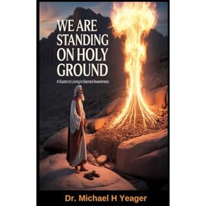 Yeager, Dr Michael H WE ARE STANDING ON HOLY GROUND: A Guide to Living in Sacred Awareness Yeager, Dr Michael H WE ARE STANDING ON HOLY GROUND: A Guide to Living in Sacred Awareness