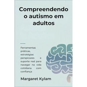 Kylam, Margaret Compreendendo o autismo em adultos: Ferramentas práticas, estratégias perspicazes e suporte real para navegar na vida cotidiana com confiança Kylam, Margaret Compreendendo o autismo em adultos: Ferramentas práticas, estratégias perspicazes e suporte real para navegar na vida cotidiana com confiança