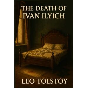 Tolstoy, Leo The Death of Ivan Ilyich: 1886 Classic by Leo Tolstoy Tolstoy, Leo The Death of Ivan Ilyich: 1886 Classic by Leo Tolstoy