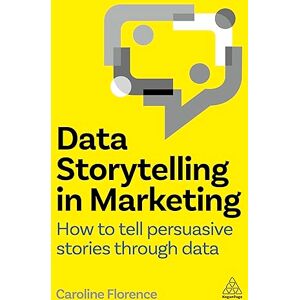 Florence, Caroline Data Storytelling in Marketing: How to Tell Persuasive Stories Through Data Florence, Caroline Data Storytelling in Marketing: How to Tell Persuasive Stories Through Data