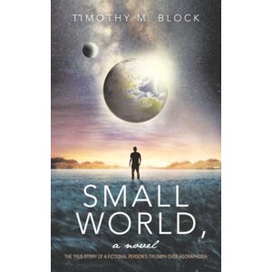 Block, Timothy M. Small World, a novel: The true story of a fictional person’s triumph over agoraphobia Block, Timothy M. Small World, a novel: The true story of a fictional person’s triumph over agoraphobia