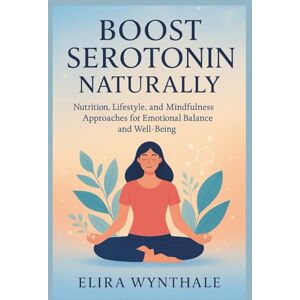 Wynthale, Elira Boost Serotonin Naturally: Nutrition, Lifestyle, and Mindfulness Approaches for Emotional Balance and Well-Being: 12 (Health Related) Wynthale, Elira Boost Serotonin Naturally: Nutrition, Lifestyle, and Mindfulness Approaches for Emotional Balance and Well-Being: 12 (Health Related)