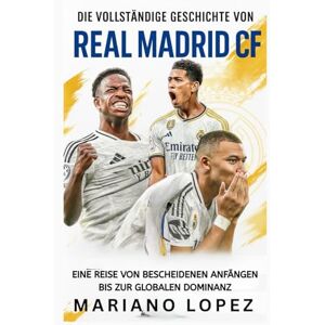 Lopez, Mariano Die Vollständige Geschichte von Real Madrid CF: Eine Reise von Bescheidenen Anfängen bis zur Globalen Dominanz Lopez, Mariano Die Vollständige Geschichte von Real Madrid CF: Eine Reise von Bescheidenen Anfängen bis zur Globalen Dominanz