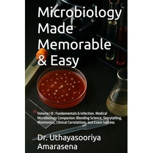 Amarasena, Dr. Uthayasooriya Microbiology Made Memorable & Easy: Volume I B : Fundamentals & Infection. Medical Microbiology Companion: Blending Science, Storytelling, Mnemonics, Clinical Correlations, and Exam Success Amarasena, Dr. Uthayasooriya Microbiology Made Memorable & Easy: Volume I B : Fundamentals & Infection. Medical Microbiology Companion: Blending Science, Storytelling, Mnemonics, Clinical Correlations, and Exam Success